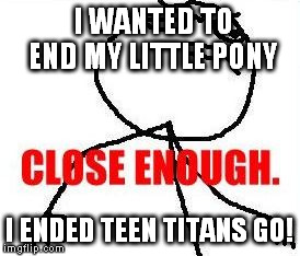 Close Enough Meme | I WANTED TO END MY LITTLE PONY I ENDED TEEN TITANS GO! | image tagged in memes,close enough | made w/ Imgflip meme maker