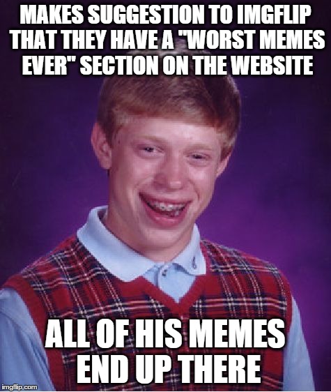 Brian makes suggestion to imgflip that backfires on him | MAKES SUGGESTION TO IMGFLIP THAT THEY HAVE A "WORST MEMES EVER" SECTION ON THE WEBSITE ALL OF HIS MEMES END UP THERE | image tagged in memes,bad luck brian | made w/ Imgflip meme maker