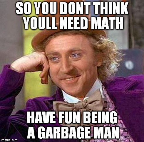 stop being ignorant fucks | SO YOU DONT THINK YOULL NEED MATH HAVE FUN BEING A GARBAGE MAN | image tagged in memes,creepy condescending wonka | made w/ Imgflip meme maker