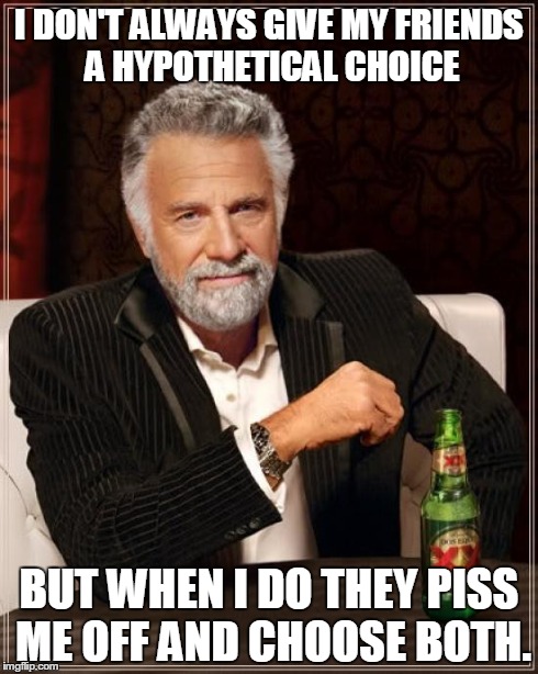 i hate it when people do this. | I DON'T ALWAYS GIVE MY FRIENDS A HYPOTHETICAL CHOICE BUT WHEN I DO THEY PISS ME OFF AND CHOOSE BOTH. | image tagged in memes,the most interesting man in the world | made w/ Imgflip meme maker