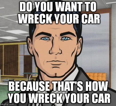 Archer Meme | DO YOU WANT TO WRECK YOUR CAR BECAUSE THAT'S HOW YOU WRECK YOUR CAR | image tagged in memes,archer | made w/ Imgflip meme maker