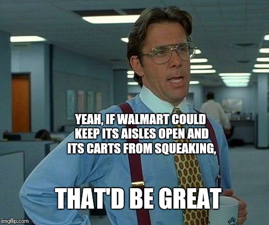 That Would Be Great Meme | YEAH, IF WALMART COULD KEEP ITS AISLES OPEN AND ITS CARTS FROM SQUEAKING, THAT'D BE GREAT | image tagged in memes,that would be great | made w/ Imgflip meme maker