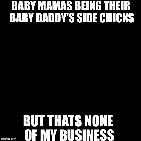But That's None Of My Business Meme | BABY MAMAS BEING THEIR BABY DADDY'S SIDE CHICKS BUT THATS NONE OF MY BUSINESS | image tagged in memes,but thats none of my business,kermit the frog | made w/ Imgflip meme maker