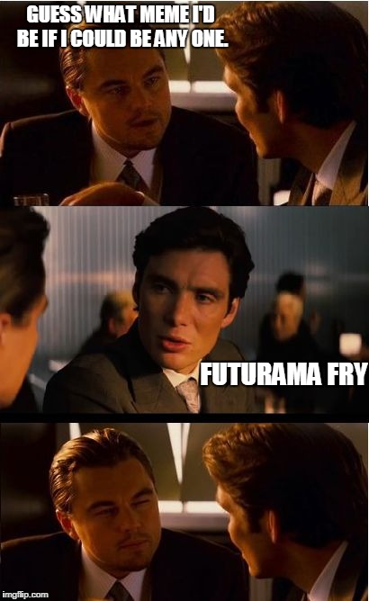 Inception | GUESS WHAT MEME I'D BE IF I COULD BE ANY ONE. FUTURAMA FRY | image tagged in memes,inception | made w/ Imgflip meme maker