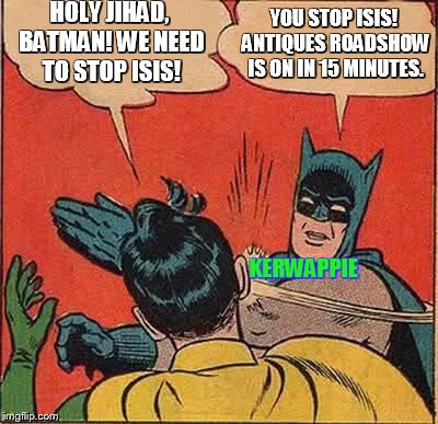 Batman Slapping Robin | HOLY JIHAD, BATMAN! WE NEED TO STOP ISIS! YOU STOP ISIS! ANTIQUES ROADSHOW IS ON IN 15 MINUTES. KERWAPPIE | image tagged in memes,batman slapping robin | made w/ Imgflip meme maker