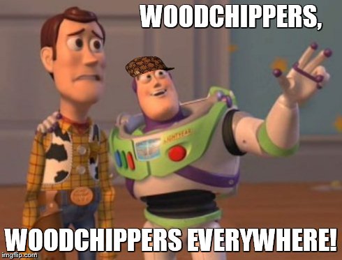 X, X Everywhere | WOODCHIPPERS, WOODCHIPPERS EVERYWHERE! | image tagged in memes,x x everywhere,scumbag | made w/ Imgflip meme maker