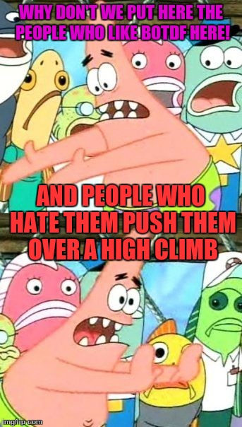 Put It Somewhere Else Patrick | WHY DON'T WE PUT HERE THE PEOPLE WHO LIKE BOTDF HERE! AND PEOPLE WHO HATE THEM PUSH THEM OVER A HIGH CLIMB | image tagged in memes,put it somewhere else patrick | made w/ Imgflip meme maker