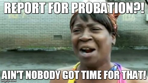 Ain't Nobody Got Time For That | REPORT FOR PROBATION?! AIN'T NOBODY GOT TIME FOR THAT! | image tagged in memes,aint nobody got time for that | made w/ Imgflip meme maker