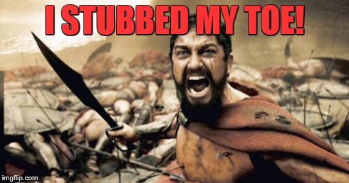 Sparta Leonidas | I STUBBED MY TOE! | image tagged in memes,sparta leonidas | made w/ Imgflip meme maker