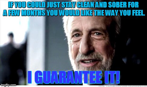 I Guarantee It | IF YOU COULD JUST STAY CLEAN AND SOBER FOR A FEW MONTHS YOU WOULD LIKE THE WAY YOU FEEL. I GUARANTEE IT! | image tagged in memes,i guarantee it | made w/ Imgflip meme maker