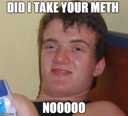 10 Guy | DID I TAKE YOUR METH NOOOOO | image tagged in memes,10 guy | made w/ Imgflip meme maker