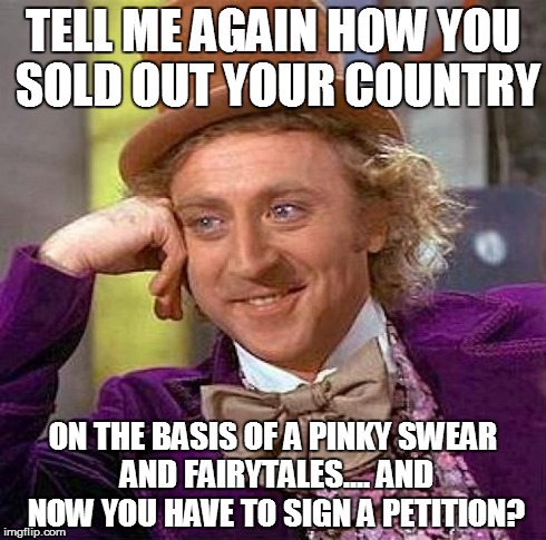 Creepy Condescending Wonka | TELL ME AGAIN HOW YOU SOLD OUT YOUR COUNTRY ON THE BASIS OF A PINKY SWEAR AND FAIRYTALES....
AND NOW YOU HAVE TO SIGN A PETITION? | image tagged in memes,creepy condescending wonka | made w/ Imgflip meme maker