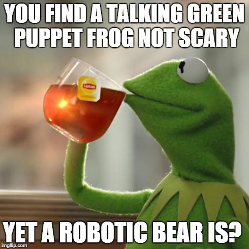 But That's None Of My Business | YOU FIND A TALKING GREEN PUPPET FROG NOT SCARY YET A ROBOTIC BEAR IS? | image tagged in memes,but thats none of my business,kermit the frog | made w/ Imgflip meme maker