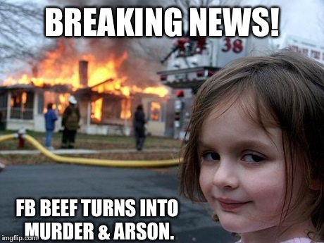 Disaster Girl Meme | BREAKING NEWS! FB BEEF TURNS INTO MURDER & ARSON. | image tagged in memes,disaster girl | made w/ Imgflip meme maker