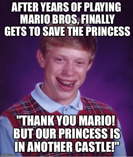 Bad Luck Brian | AFTER YEARS OF PLAYING MARIO BROS, FINALLY GETS TO SAVE THE PRINCESS "THANK YOU MARIO! BUT OUR PRINCESS IS IN ANOTHER CASTLE!" | image tagged in memes,bad luck brian | made w/ Imgflip meme maker