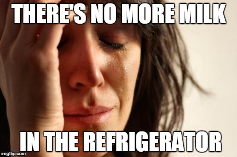 First World Problems | THERE'S NO MORE MILK IN THE REFRIGERATOR | image tagged in memes,first world problems | made w/ Imgflip meme maker