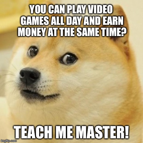 Doge Meme | YOU CAN PLAY VIDEO GAMES ALL DAY AND EARN MONEY AT THE SAME TIME? TEACH ME MASTER! | image tagged in memes,doge | made w/ Imgflip meme maker