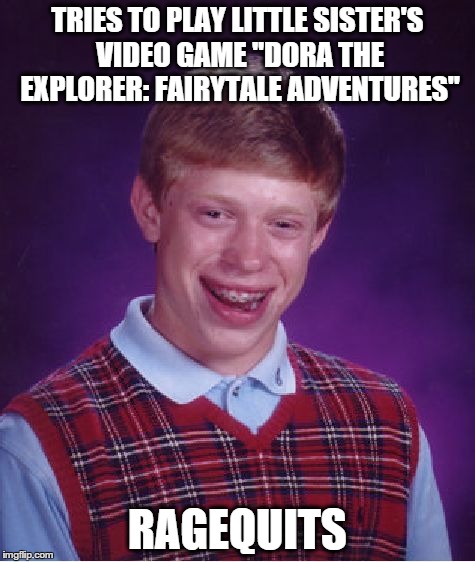 Brian ragequits Dora | TRIES TO PLAY LITTLE SISTER'S VIDEO GAME "DORA THE EXPLORER: FAIRYTALE ADVENTURES" RAGEQUITS | image tagged in memes,bad luck brian | made w/ Imgflip meme maker