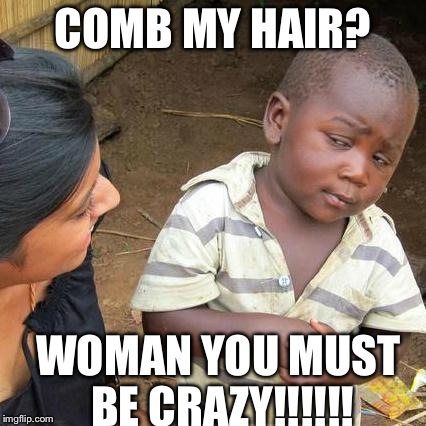 Third World Skeptical Kid | COMB MY HAIR? WOMAN YOU MUST BE CRAZY!!!!!! | image tagged in memes,third world skeptical kid | made w/ Imgflip meme maker