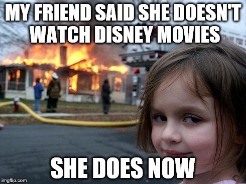 Disaster Girl | MY FRIEND SAID SHE DOESN'T WATCH DISNEY MOVIES SHE DOES NOW | image tagged in memes,disaster girl | made w/ Imgflip meme maker