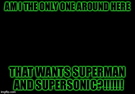 Am I The Only One Around Here Meme | AM I THE ONLY ONE AROUND HERE THAT WANTS SUPERMAN AND SUPERSONIC?!!!!!! | image tagged in memes,am i the only one around here | made w/ Imgflip meme maker