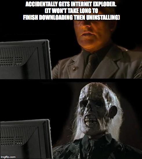 I'll Just Wait Here | ACCIDENTALLY GETS INTERNET EXPLODER. (IT WON'T TAKE LONG TO FINISH DOWNLOADING THEN UNINSTALLING) | image tagged in memes,ill just wait here | made w/ Imgflip meme maker