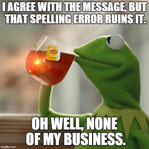 But That's None Of My Business Meme | I AGREE WITH THE MESSAGE, BUT THAT SPELLING ERROR RUINS IT. OH WELL, NONE OF MY BUSINESS. | image tagged in memes,but thats none of my business,kermit the frog | made w/ Imgflip meme maker
