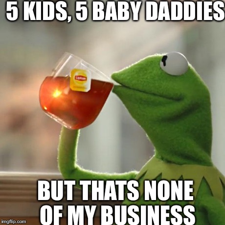 But That's None Of My Business Meme | 5 KIDS, 5 BABY DADDIES BUT THATS NONE OF MY BUSINESS | image tagged in memes,but thats none of my business,kermit the frog | made w/ Imgflip meme maker