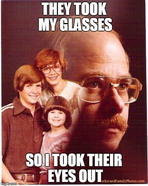 Revenge Dad | THEY TOOK MY GLASSES SO I TOOK THEIR EYES OUT | image tagged in revenge dad,memes | made w/ Imgflip meme maker