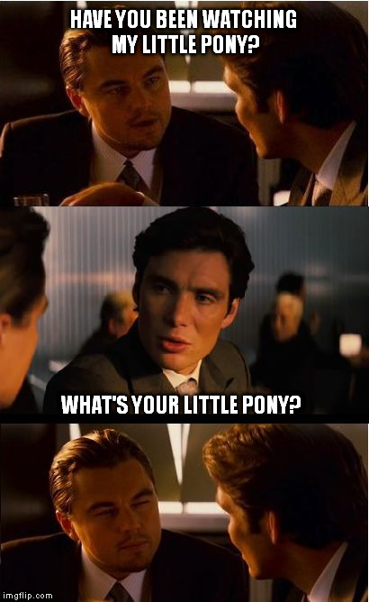 Inception Meme | HAVE YOU BEEN WATCHING MY LITTLE PONY? WHAT'S YOUR LITTLE PONY? | image tagged in memes,inception,funny,lol,misheard | made w/ Imgflip meme maker