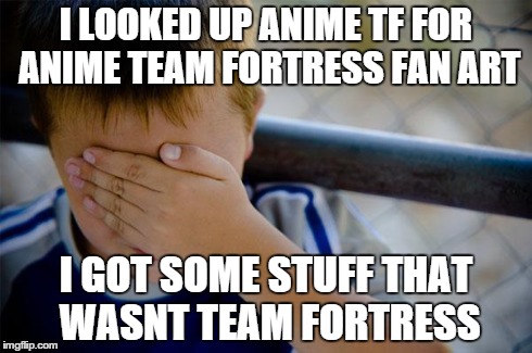 Confession Kid | I LOOKED UP ANIME TF FOR ANIME TEAM FORTRESS FAN ART I GOT SOME STUFF THAT WASNT TEAM FORTRESS | image tagged in memes,confession kid | made w/ Imgflip meme maker