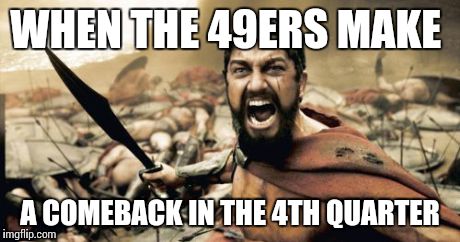 Sparta Leonidas | WHEN THE 49ERS MAKE A COMEBACK IN THE 4TH QUARTER | image tagged in memes,sparta leonidas | made w/ Imgflip meme maker