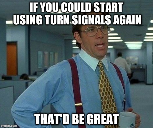 That Would Be Great Meme | IF YOU COULD START USING TURN SIGNALS AGAIN THAT'D BE GREAT | image tagged in memes,that would be great | made w/ Imgflip meme maker