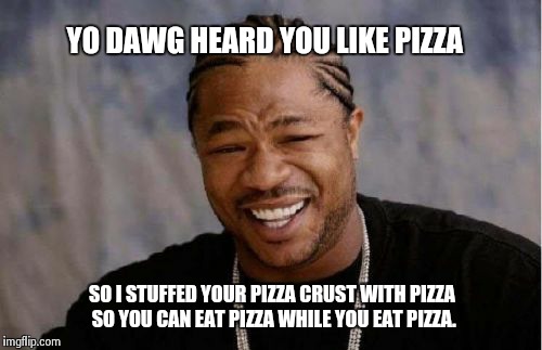 Yo Dawg Heard You | YO DAWG HEARD YOU LIKE PIZZA SO I STUFFED YOUR PIZZA CRUST WITH PIZZA SO YOU CAN EAT PIZZA WHILE YOU EAT PIZZA. | image tagged in memes,yo dawg heard you | made w/ Imgflip meme maker