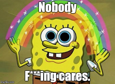 Nobody Cares Spongebob | Nobody F***ing cares. | image tagged in memes,imagination spongebob,nobody cares,and everybody loses their minds | made w/ Imgflip meme maker