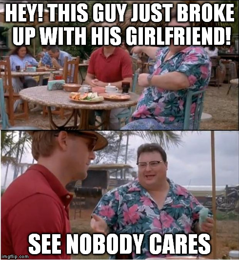 See Nobody Cares | HEY! THIS GUY JUST BROKE UP WITH HIS GIRLFRIEND! SEE NOBODY CARES | image tagged in memes,see nobody cares | made w/ Imgflip meme maker