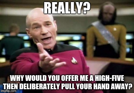 Picard Wtf | REALLY? WHY WOULD YOU OFFER ME A HIGH-FIVE THEN DELIBERATELY PULL YOUR HAND AWAY? | image tagged in memes,picard wtf | made w/ Imgflip meme maker