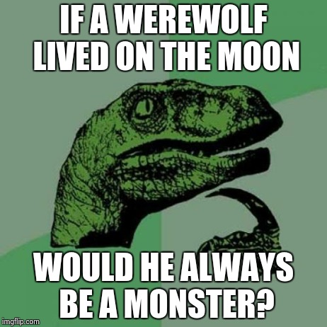 Philosoraptor | IF A WEREWOLF LIVED ON THE MOON WOULD HE ALWAYS BE A MONSTER? | image tagged in memes,philosoraptor | made w/ Imgflip meme maker