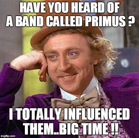 Creepy Condescending Wonka Meme | HAVE YOU HEARD OF A BAND CALLED PRIMUS ? I TOTALLY INFLUENCED THEM..BIG TIME !! | image tagged in memes,creepy condescending wonka | made w/ Imgflip meme maker