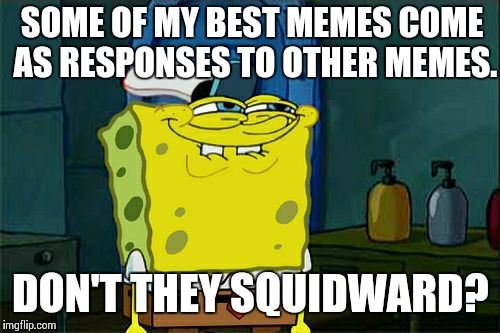 Don't You Squidward Meme | SOME OF MY BEST MEMES COME AS RESPONSES TO OTHER MEMES. DON'T THEY SQUIDWARD? | image tagged in memes,dont you squidward | made w/ Imgflip meme maker