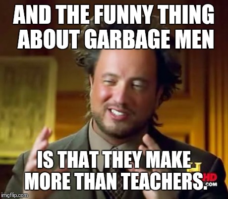 When your teacher says that your gonna be a garbage man when you grow up..... | AND THE FUNNY THING ABOUT GARBAGE MEN IS THAT THEY MAKE MORE THAN TEACHERS. | image tagged in memes,ancient aliens | made w/ Imgflip meme maker