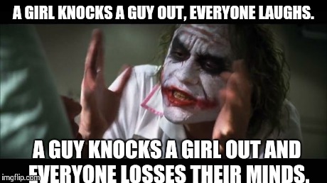 And everybody loses their minds | A GIRL KNOCKS A GUY OUT, EVERYONE LAUGHS. A GUY KNOCKS A GIRL OUT AND EVERYONE LOSSES THEIR MINDS. | image tagged in memes,and everybody loses their minds | made w/ Imgflip meme maker