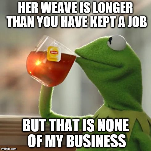 But That's None Of My Business | HER WEAVE IS LONGER THAN YOU HAVE KEPT A JOB BUT THAT IS NONE OF MY BUSINESS | image tagged in memes,but thats none of my business,kermit the frog | made w/ Imgflip meme maker
