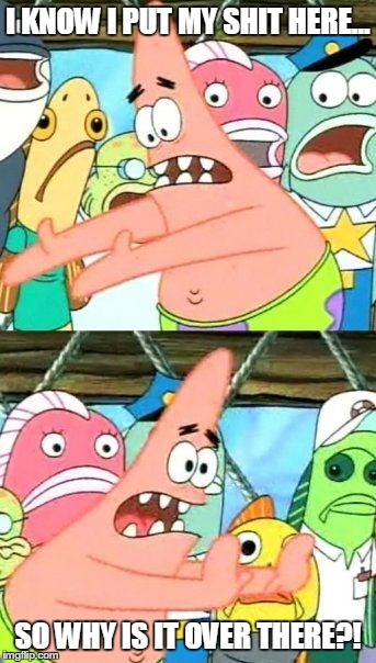 Put It Somewhere Else Patrick | I KNOW I PUT MY SHIT HERE... SO WHY IS IT OVER THERE?! | image tagged in memes,put it somewhere else patrick | made w/ Imgflip meme maker