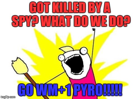 Wm+1 Pyros | GOT KILLED BY A SPY? WHAT DO WE DO? GO WM+1 PYRO!!!!! | image tagged in memes,x all the y,tf2,team fortress 2 | made w/ Imgflip meme maker