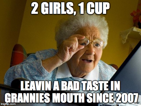 Grandma Finds The Internet | 2 GIRLS, 1 CUP LEAVIN A BAD TASTE IN GRANNIES MOUTH SINCE 2007 | image tagged in memes,grandma finds the internet | made w/ Imgflip meme maker