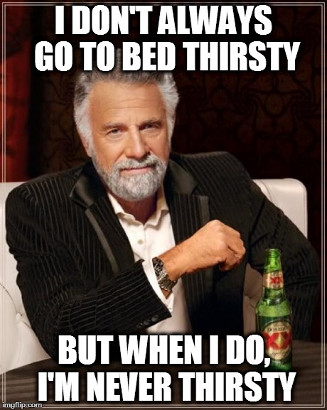 The Most Interesting Man In The World | I DON'T ALWAYS GO TO BED THIRSTY BUT WHEN I DO, I'M NEVER THIRSTY | image tagged in memes,the most interesting man in the world | made w/ Imgflip meme maker