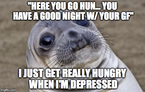 Awkward Moment Sealion | "HERE YOU GO HUN... YOU HAVE A GOOD NIGHT W/ YOUR GF" I JUST GET REALLY HUNGRY WHEN I'M DEPRESSED | image tagged in memes,awkward moment sealion | made w/ Imgflip meme maker