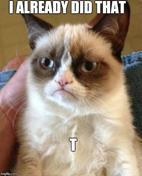 Grumpy Cat Meme | I ALREADY DID THAT T | image tagged in memes,grumpy cat | made w/ Imgflip meme maker