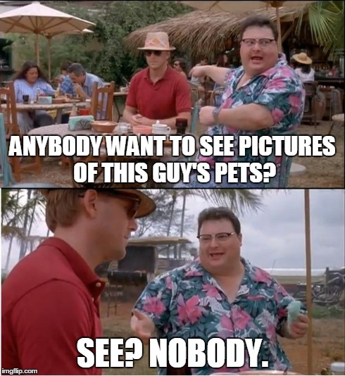 See Nobody Cares Meme | ANYBODY WANT TO SEE PICTURES OF THIS GUY'S PETS? SEE? NOBODY. | image tagged in memes,see nobody cares,funny,pets | made w/ Imgflip meme maker
